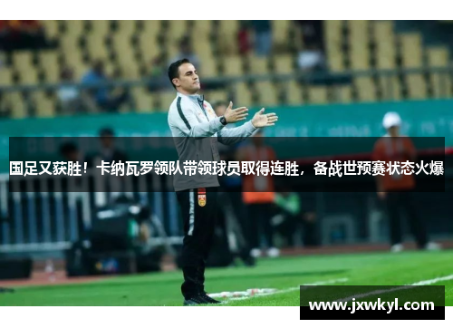 国足又获胜！卡纳瓦罗领队带领球员取得连胜，备战世预赛状态火爆