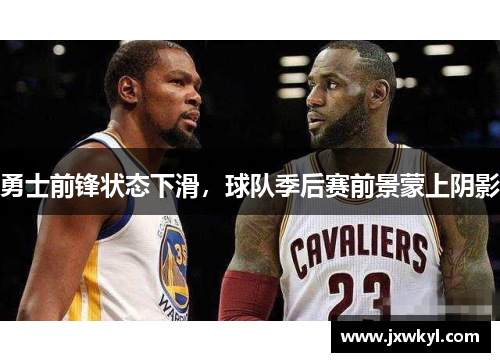 勇士前锋状态下滑，球队季后赛前景蒙上阴影