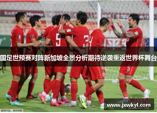 国足世预赛对阵新加坡全景分析期待逆袭重返世界杯舞台