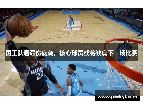 国王队遭遇伤病潮，核心球员或将缺席下一场比赛