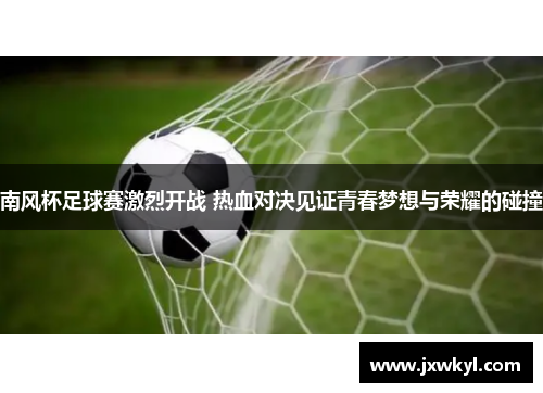 南风杯足球赛激烈开战 热血对决见证青春梦想与荣耀的碰撞