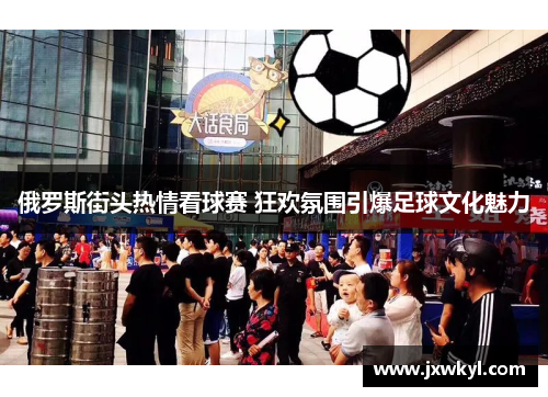 俄罗斯街头热情看球赛 狂欢氛围引爆足球文化魅力
