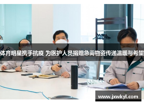 体育明星携手抗疫 为医护人员捐赠急需物资传递温暖与希望