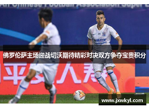 佛罗伦萨主场迎战切沃期待精彩对决双方争夺宝贵积分