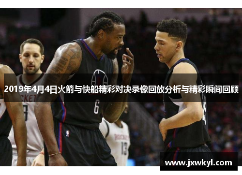 2019年4月4日火箭与快船精彩对决录像回放分析与精彩瞬间回顾