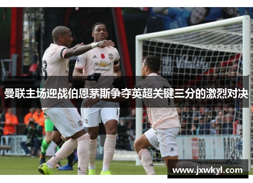 曼联主场迎战伯恩茅斯争夺英超关键三分的激烈对决