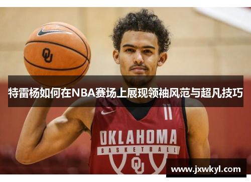 特雷杨如何在NBA赛场上展现领袖风范与超凡技巧