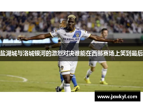 盐湖城与洛城银河的激烈对决谁能在西部赛场上笑到最后