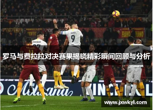 罗马与费拉拉对决赛果揭晓精彩瞬间回顾与分析