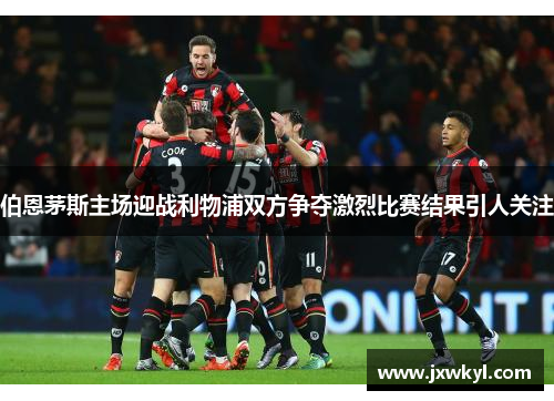 伯恩茅斯主场迎战利物浦双方争夺激烈比赛结果引人关注